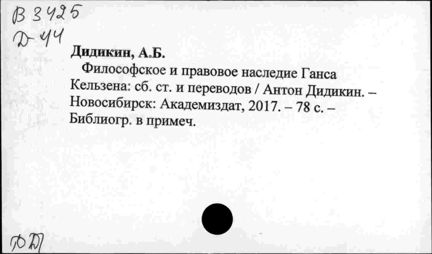 ﻿0
Оу 0'^
Дидикин, АоБ.
Философское и правовое наследие Ганса Кельзена: сб. ст. и переводов / Антон Дидикин. — Новосибирск: Академиздат, 2017. - 78 с. -Библиогр. в примеч.